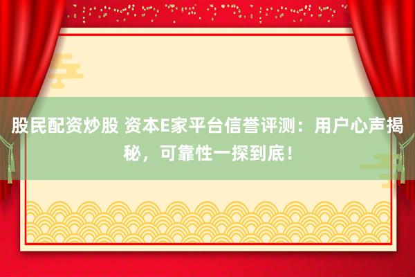 股民配资炒股 资本E家平台信誉评测：用户心声揭秘，可靠性一探到底！