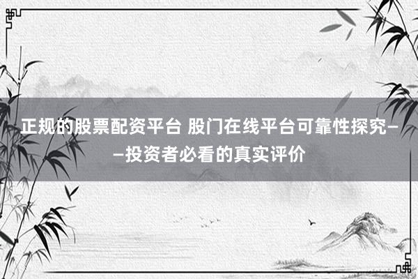 正规的股票配资平台 股门在线平台可靠性探究——投资者必看的真实评价