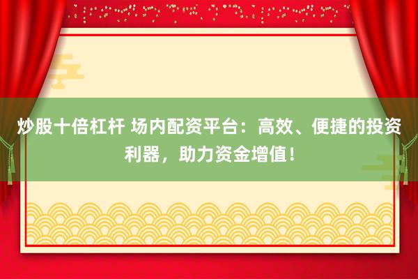 炒股十倍杠杆 场内配资平台：高效、便捷的投资利器，助力资金增值！