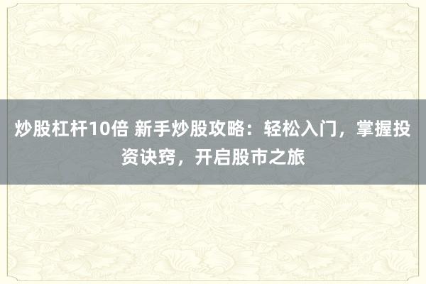 炒股杠杆10倍 新手炒股攻略：轻松入门，掌握投资诀窍，开启股市之旅