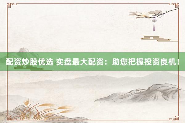 配资炒股优选 实盘最大配资：助您把握投资良机！