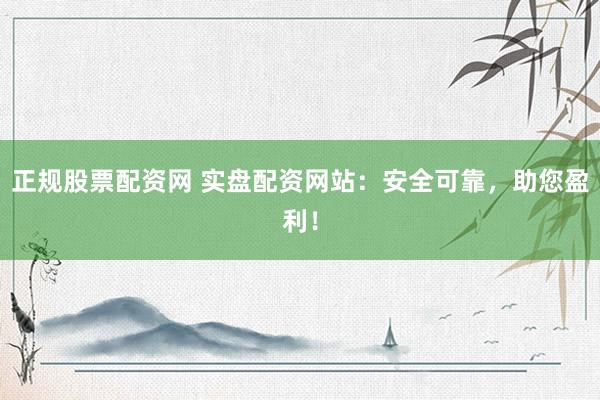 正规股票配资网 实盘配资网站：安全可靠，助您盈利！