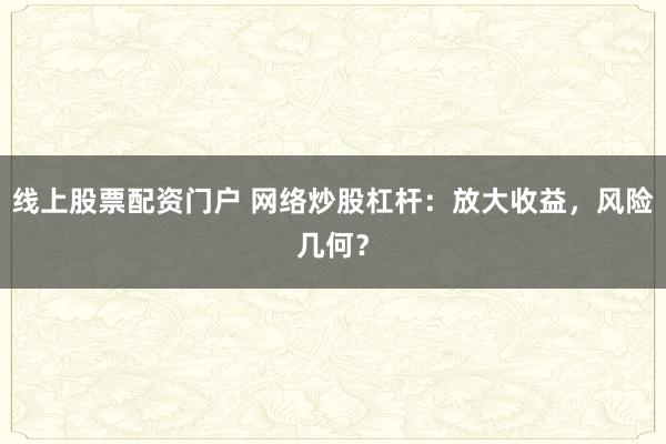 线上股票配资门户 网络炒股杠杆：放大收益，风险几何？