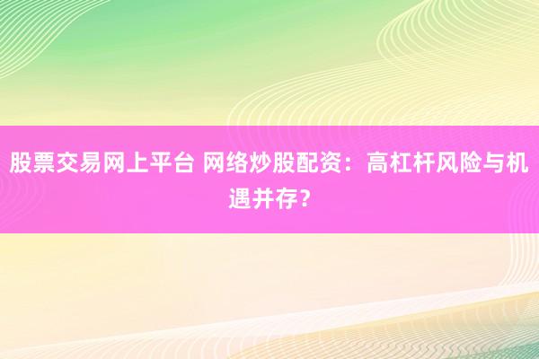 股票交易网上平台 网络炒股配资：高杠杆风险与机遇并存？