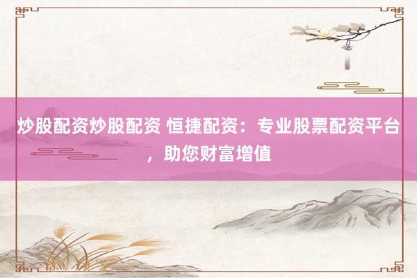 炒股配资炒股配资 恒捷配资：专业股票配资平台，助您财富增值