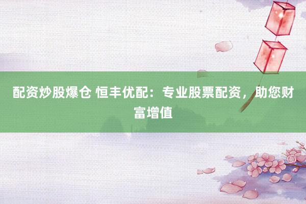 配资炒股爆仓 恒丰优配：专业股票配资，助您财富增值