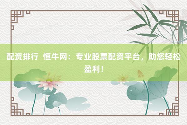 配资排行  恒牛网：专业股票配资平台，助您轻松盈利！