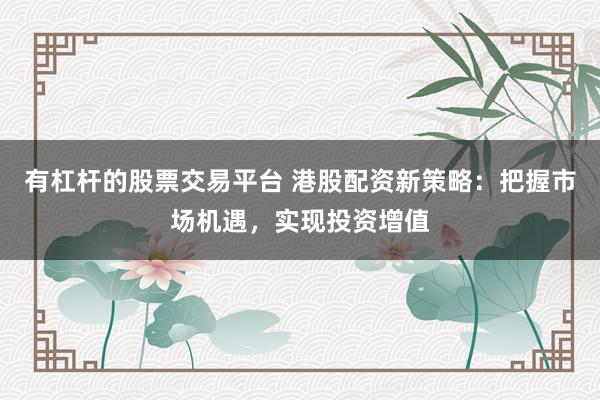 有杠杆的股票交易平台 港股配资新策略：把握市场机遇，实现投资增值
