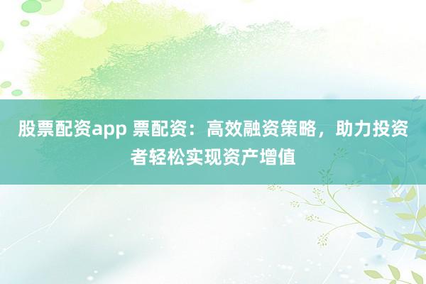 股票配资app 票配资：高效融资策略，助力投资者轻松实现资产增值
