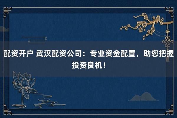 配资开户 武汉配资公司：专业资金配置，助您把握投资良机！