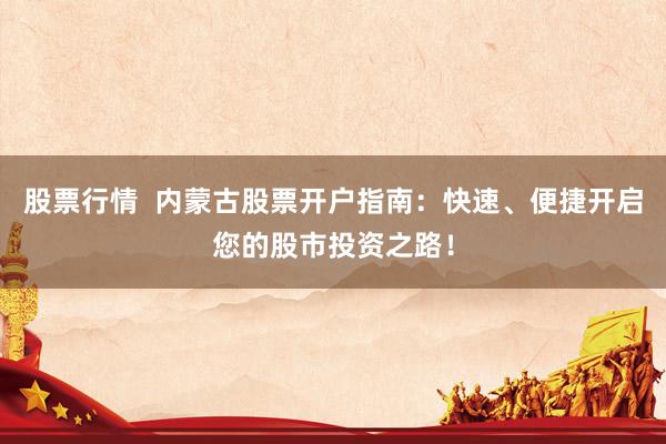 股票行情  内蒙古股票开户指南：快速、便捷开启您的股市投资之路！