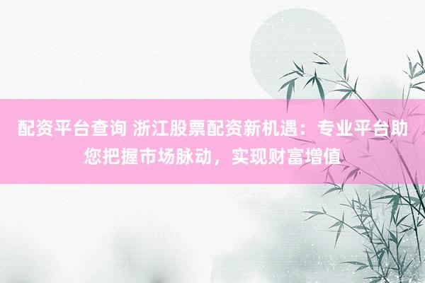 配资平台查询 浙江股票配资新机遇：专业平台助您把握市场脉动，实现财富增值