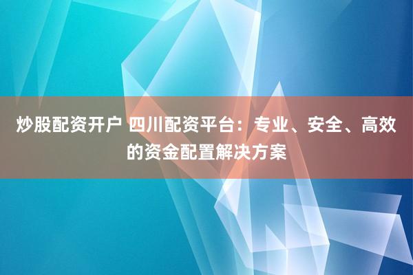 炒股配资开户 四川配资平台：专业、安全、高效的资金配置解决方案