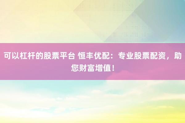 可以杠杆的股票平台 恒丰优配：专业股票配资，助您财富增值！