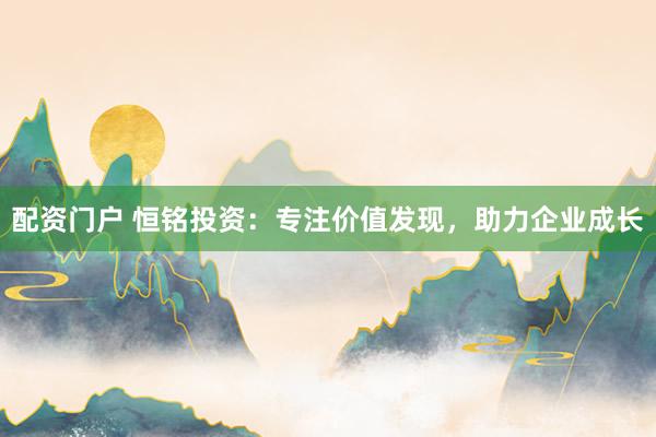 配资门户 恒铭投资：专注价值发现，助力企业成长