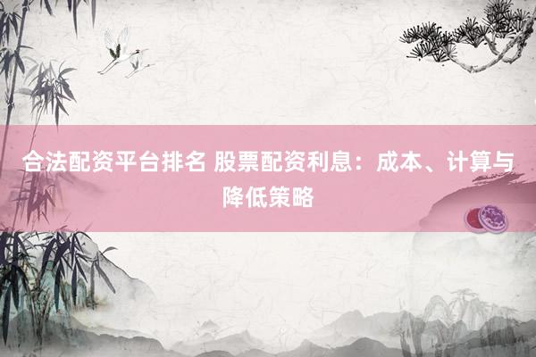 合法配资平台排名 股票配资利息：成本、计算与降低策略