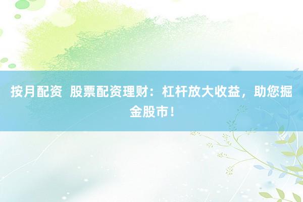 按月配资  股票配资理财：杠杆放大收益，助您掘金股市！