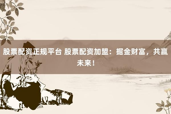股票配资正规平台 股票配资加盟：掘金财富，共赢未来！