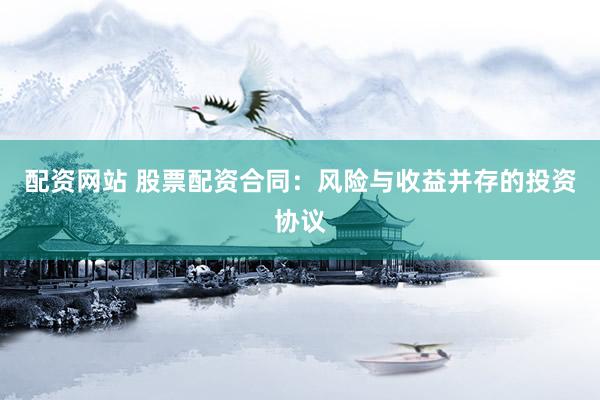 配资网站 股票配资合同：风险与收益并存的投资协议