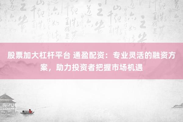 股票加大杠杆平台 通盈配资：专业灵活的融资方案，助力投资者把握市场机遇