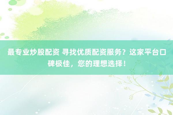 最专业炒股配资 寻找优质配资服务？这家平台口碑极佳，您的理想选择！