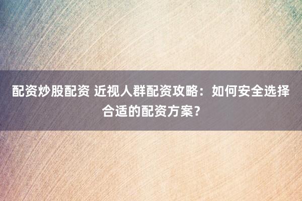 配资炒股配资 近视人群配资攻略：如何安全选择合适的配资方案？
