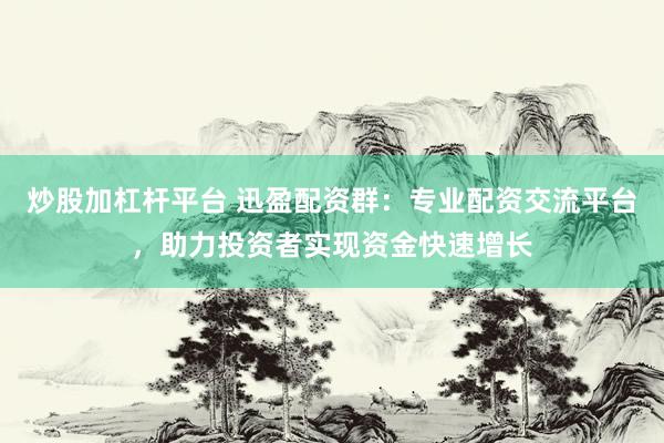 炒股加杠杆平台 迅盈配资群：专业配资交流平台，助力投资者实现资金快速增长