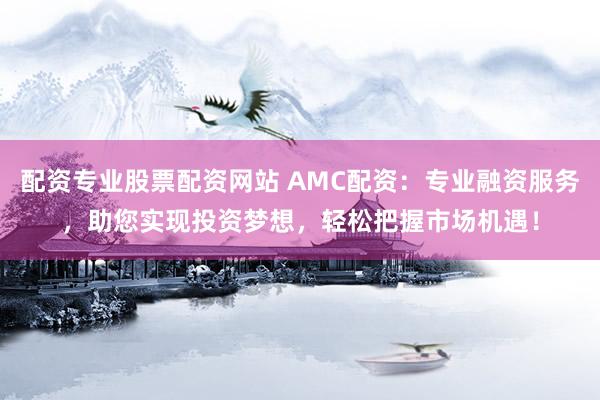 配资专业股票配资网站 AMC配资：专业融资服务，助您实现投资梦想，轻松把握市场机遇！