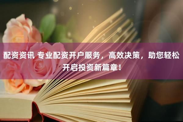 配资资讯 专业配资开户服务，高效决策，助您轻松开启投资新篇章！
