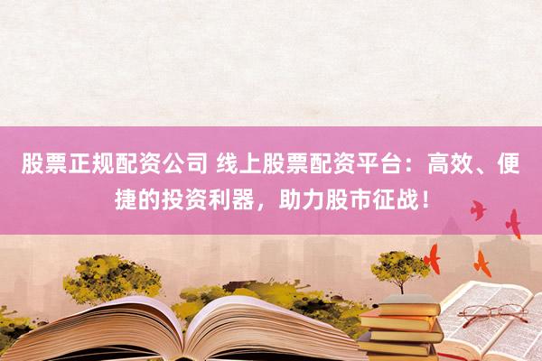 股票正规配资公司 线上股票配资平台：高效、便捷的投资利器，助力股市征战！
