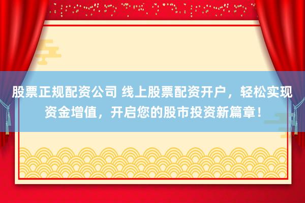 股票正规配资公司 线上股票配资开户，轻松实现资金增值，开启您的股市投资新篇章！