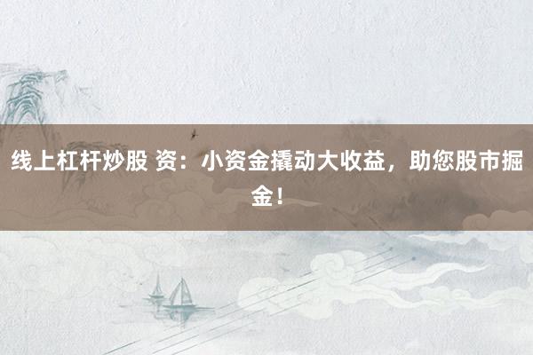 线上杠杆炒股 资：小资金撬动大收益，助您股市掘金！