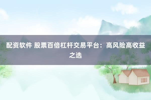 配资软件 股票百倍杠杆交易平台：高风险高收益之选