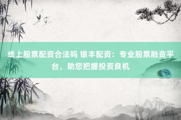 线上股票配资合法吗 银丰配资：专业股票融资平台，助您把握投资良机