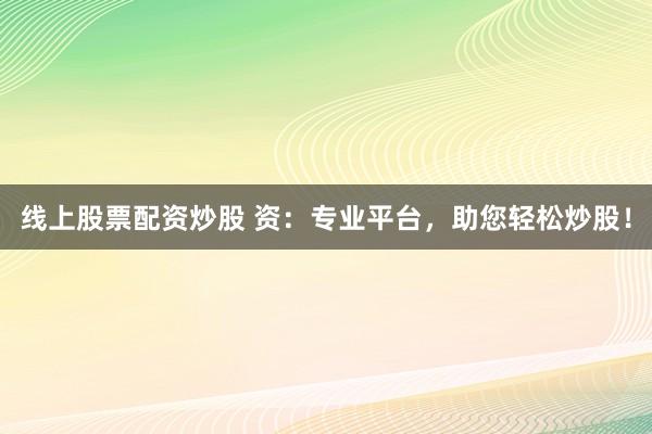 线上股票配资炒股 资：专业平台，助您轻松炒股！