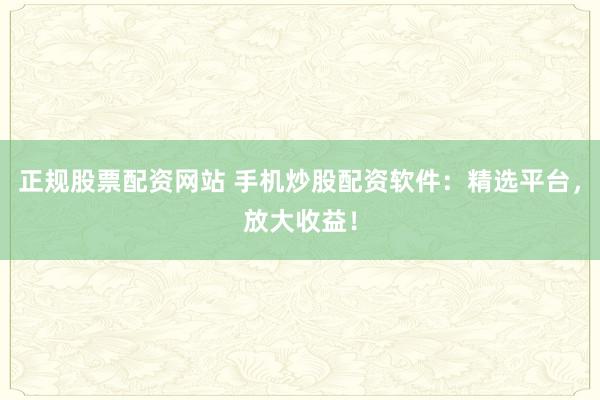 正规股票配资网站 手机炒股配资软件：精选平台，放大收益！