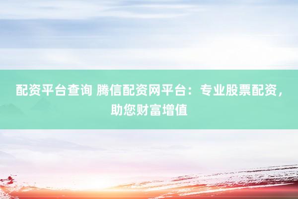 配资平台查询 腾信配资网平台：专业股票配资，助您财富增值