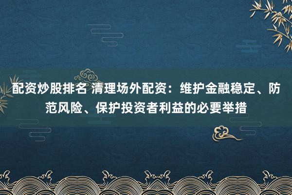 配资炒股排名 清理场外配资：维护金融稳定、防范风险、保护投资者利益的必要举措