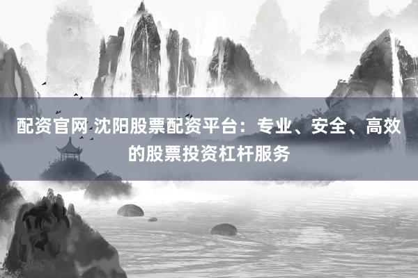 配资官网 沈阳股票配资平台：专业、安全、高效的股票投资杠杆服务