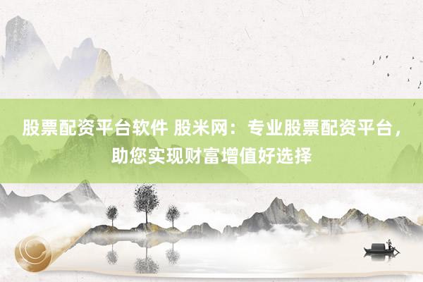 股票配资平台软件 股米网：专业股票配资平台，助您实现财富增值好选择