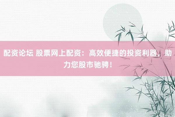 配资论坛 股票网上配资：高效便捷的投资利器，助力您股市驰骋！