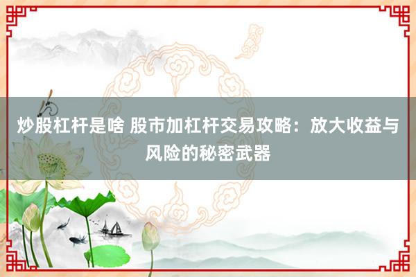 炒股杠杆是啥 股市加杠杆交易攻略：放大收益与风险的秘密武器