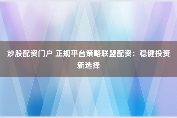 炒股配资门户 正规平台策略联盟配资：稳健投资新选择