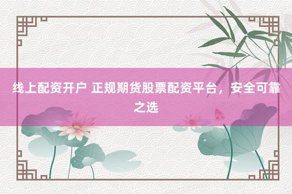 线上配资开户 正规期货股票配资平台，安全可靠之选