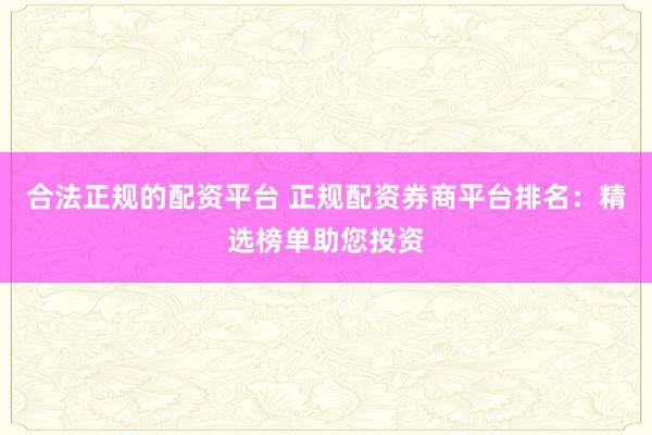 合法正规的配资平台 正规配资券商平台排名：精选榜单助您投资