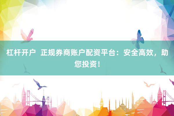 杠杆开户  正规券商账户配资平台：安全高效，助您投资！