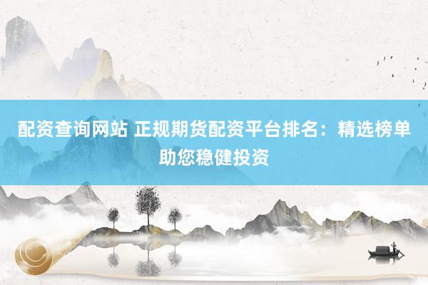 配资查询网站 正规期货配资平台排名：精选榜单助您稳健投资