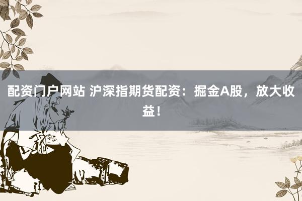 配资门户网站 沪深指期货配资：掘金A股，放大收益！