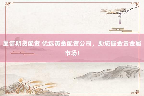 靠谱期货配资 优选黄金配资公司，助您掘金贵金属市场！