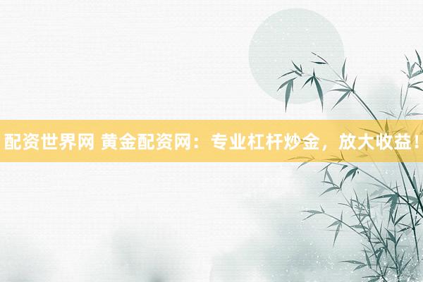 配资世界网 黄金配资网：专业杠杆炒金，放大收益！